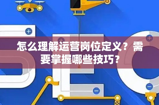 怎么理解运营岗位定义？需要掌握哪些技巧？